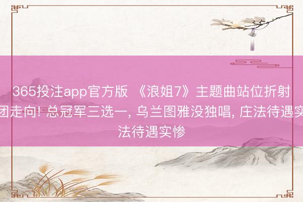 365投注app官方版 《浪姐7》主题曲站位折射成团走向! 