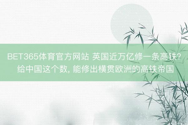 BET365体育官方网站 英国近万亿修一条高铁? 给中国这个